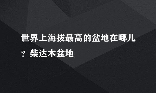 世界上海拔最高的盆地在哪儿？柴达木盆地