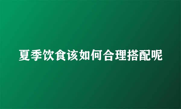 夏季饮食该如何合理搭配呢