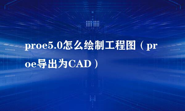 proe5.0怎么绘制工程图（proe导出为CAD）