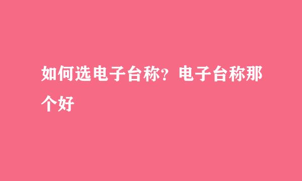 如何选电子台称？电子台称那个好