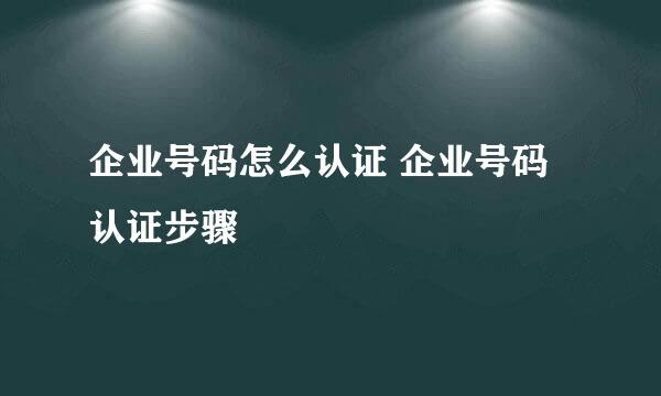 企业号码怎么认证 企业号码认证步骤