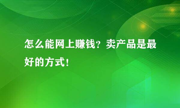 怎么能网上赚钱？卖产品是最好的方式！