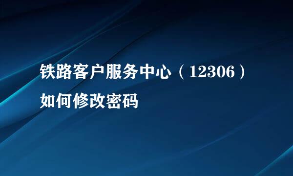 铁路客户服务中心（12306）如何修改密码