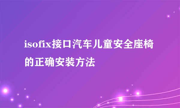 isofix接口汽车儿童安全座椅的正确安装方法