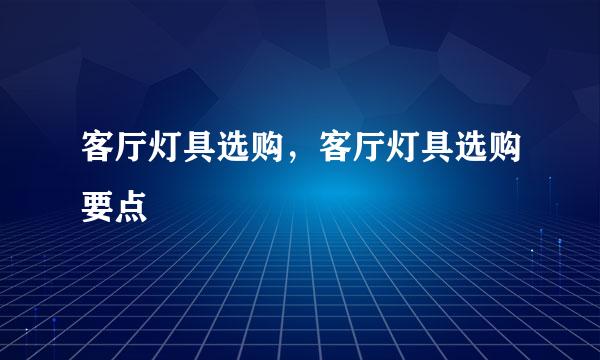 客厅灯具选购，客厅灯具选购要点