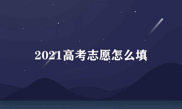 2021高考志愿怎么填