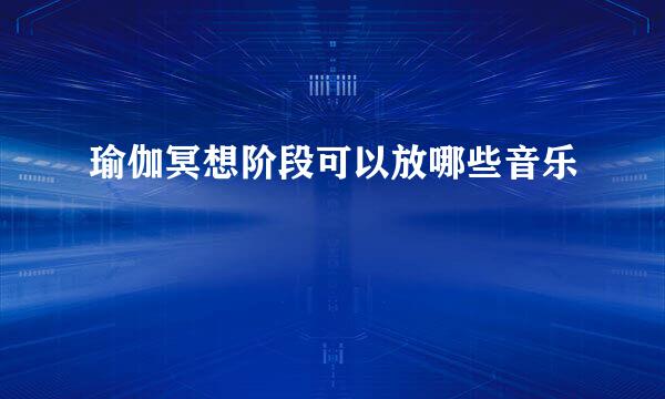 瑜伽冥想阶段可以放哪些音乐