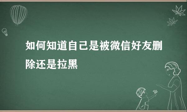 如何知道自己是被微信好友删除还是拉黑