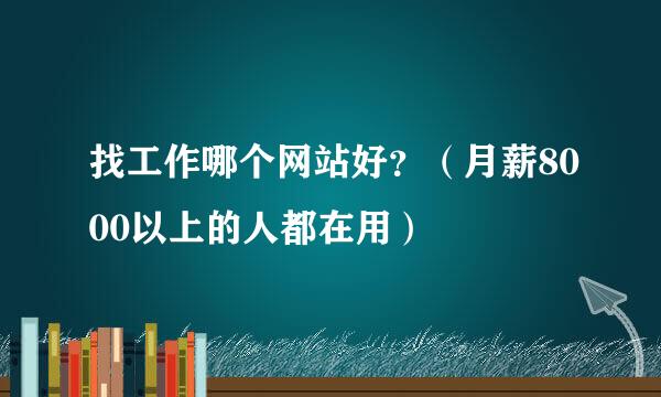 找工作哪个网站好？（月薪8000以上的人都在用）