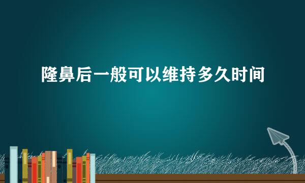 隆鼻后一般可以维持多久时间