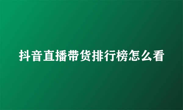 抖音直播带货排行榜怎么看