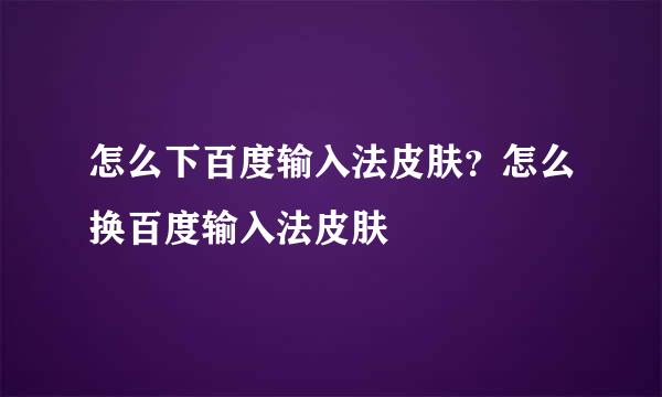 怎么下百度输入法皮肤？怎么换百度输入法皮肤