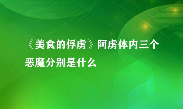 《美食的俘虏》阿虏体内三个恶魔分别是什么