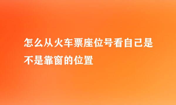 怎么从火车票座位号看自己是不是靠窗的位置