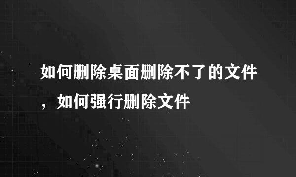 如何删除桌面删除不了的文件，如何强行删除文件