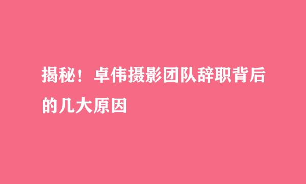 揭秘！卓伟摄影团队辞职背后的几大原因