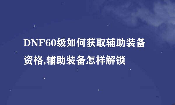 DNF60级如何获取辅助装备资格,辅助装备怎样解锁