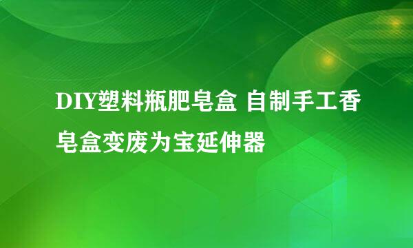 DIY塑料瓶肥皂盒 自制手工香皂盒变废为宝延伸器