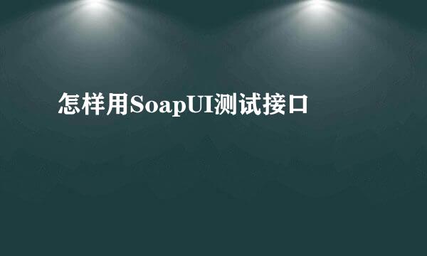 怎样用SoapUI测试接口