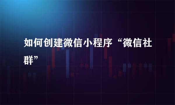 如何创建微信小程序“微信社群”