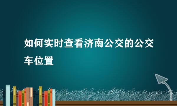 如何实时查看济南公交的公交车位置