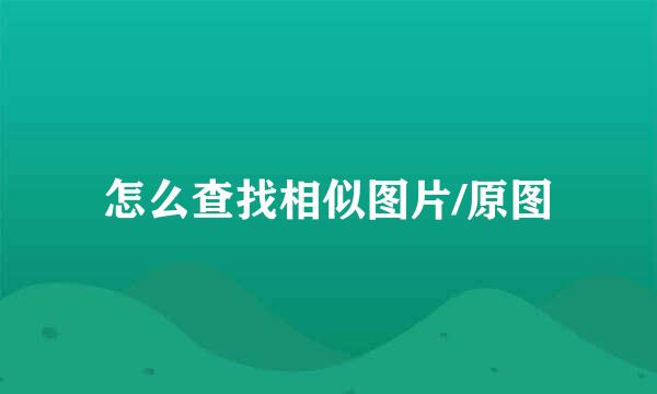 怎么查找相似图片/原图