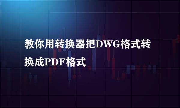 教你用转换器把DWG格式转换成PDF格式