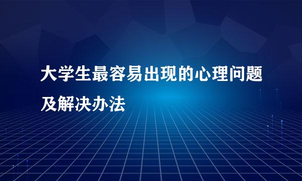 大学生最容易出现的心理问题及解决办法