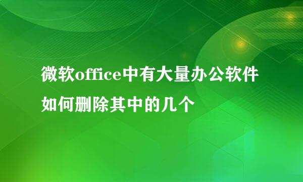 微软office中有大量办公软件如何删除其中的几个