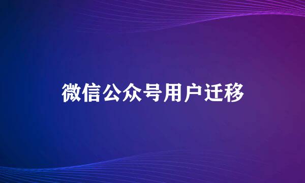 微信公众号用户迁移