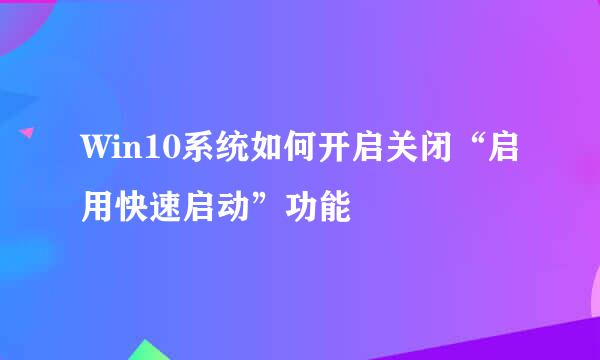 Win10系统如何开启关闭“启用快速启动”功能