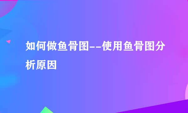 如何做鱼骨图--使用鱼骨图分析原因