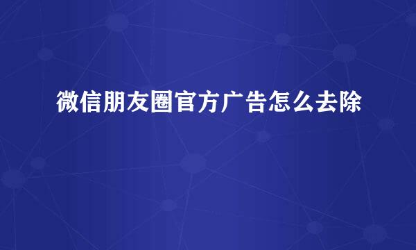 微信朋友圈官方广告怎么去除