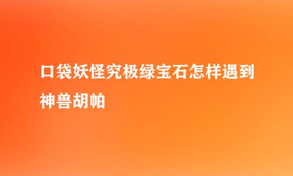 口袋妖怪究极绿宝石怎样遇到神兽胡帕