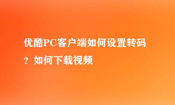 优酷PC客户端如何设置转码？如何下载视频