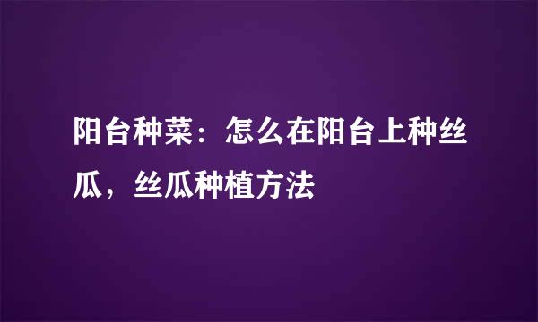 阳台种菜：怎么在阳台上种丝瓜，丝瓜种植方法