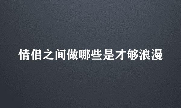 情侣之间做哪些是才够浪漫