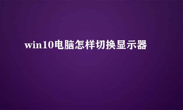 win10电脑怎样切换显示器