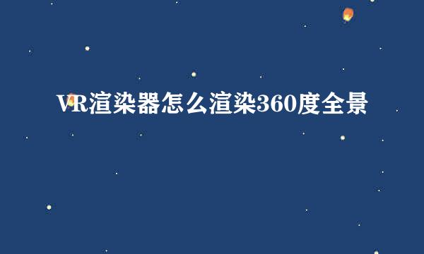 VR渲染器怎么渲染360度全景