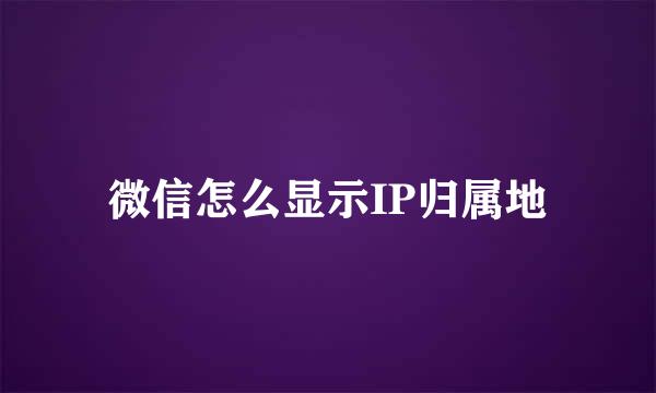 微信怎么显示IP归属地