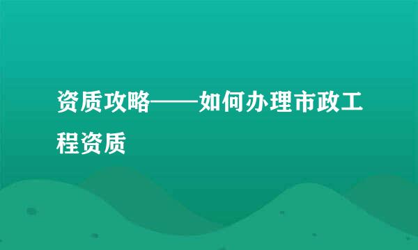 资质攻略——如何办理市政工程资质