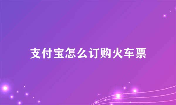 支付宝怎么订购火车票