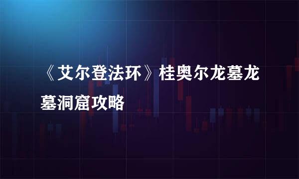 《艾尔登法环》桂奥尔龙墓龙墓洞窟攻略