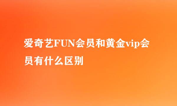 爱奇艺FUN会员和黄金vip会员有什么区别