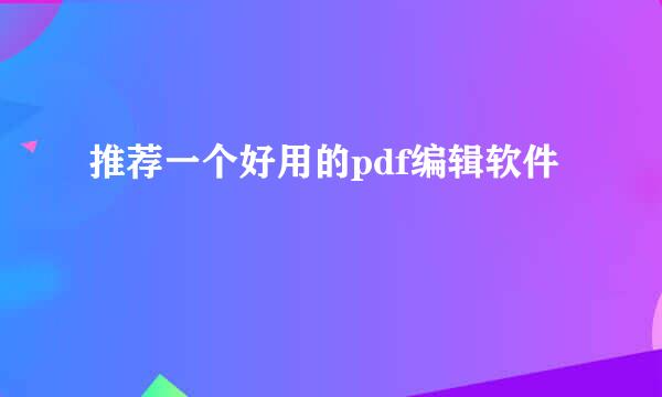 推荐一个好用的pdf编辑软件