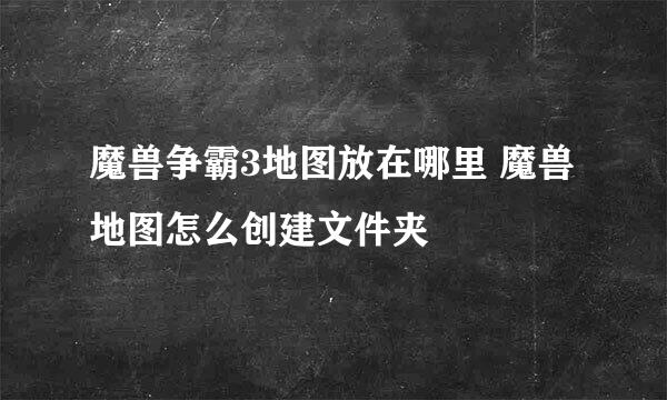 魔兽争霸3地图放在哪里 魔兽地图怎么创建文件夹