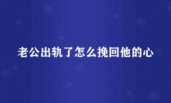 老公出轨了怎么挽回他的心