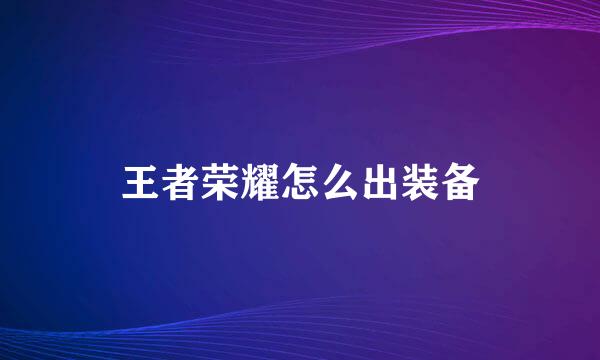 王者荣耀怎么出装备