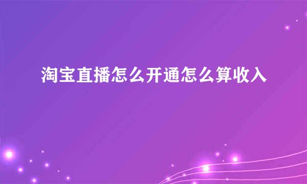 淘宝直播怎么开通怎么算收入