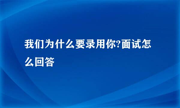 我们为什么要录用你?面试怎么回答